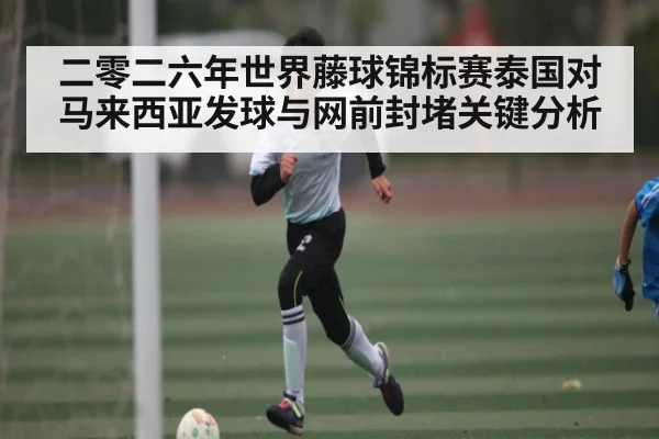 二零二六年世界藤球锦标赛泰国对马来西亚发球与网前封堵关键分析