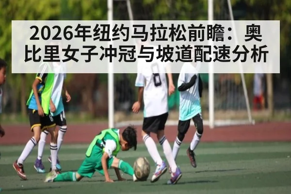 2026年纽约马拉松前瞻:奥比里女子冲冠与坡道配速分析