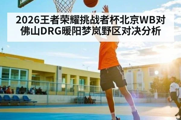 2026王者荣耀挑战者杯北京WB对佛山DRG暖阳梦岚野区对决分析