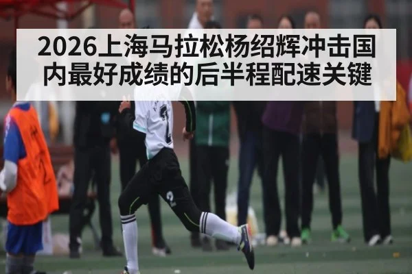 2026上海马拉松杨绍辉冲击国内最好成绩的后半程配速关键