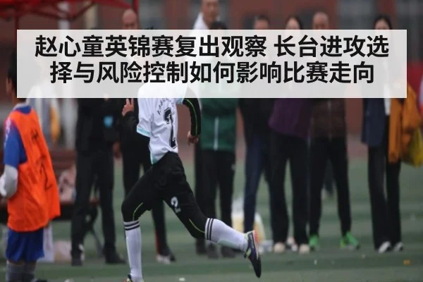 赵心童英锦赛复出观察 长台进攻选择与风险控制如何影响比赛走向