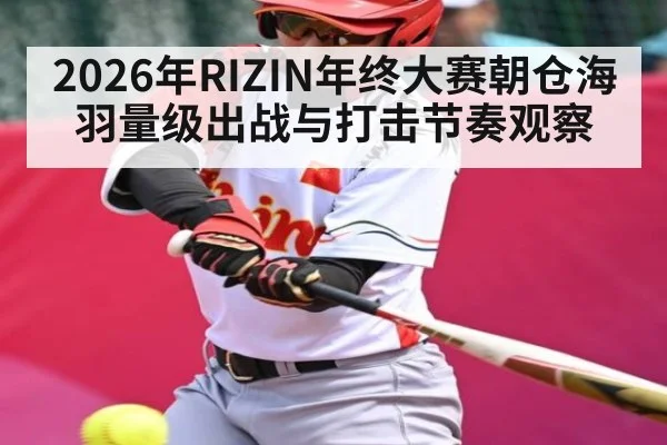 2026年RIZIN年终大赛朝仓海羽量级出战与打击节奏观察