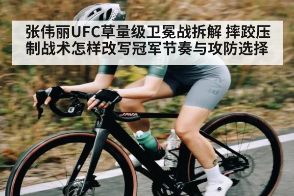 张伟丽UFC草量级卫冕战拆解 摔跤压制战术怎样改写冠军节奏与攻防选择